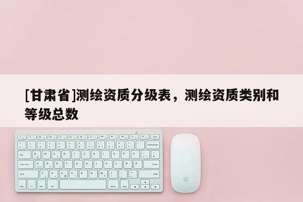 [甘肃省]测绘资质分级表，测绘资质类别和等级总数