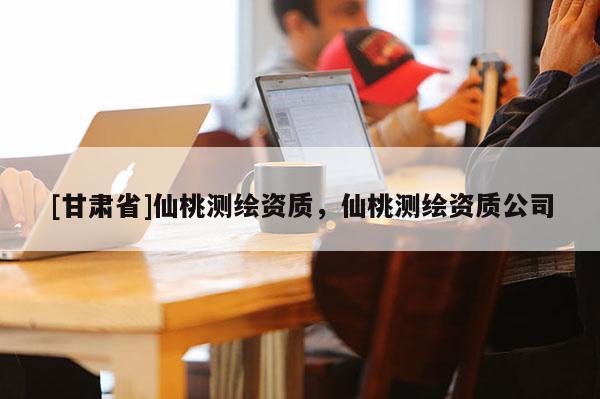 [甘肃省]仙桃测绘资质，仙桃测绘资质公司
