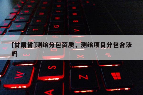 [甘肃省]测绘分包资质，测绘项目分包合法吗