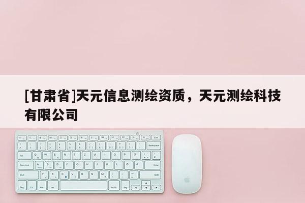 [甘肃省]天元信息测绘资质，天元测绘科技有限公司