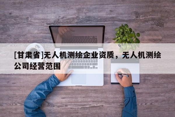 [甘肃省]无人机测绘企业资质，无人机测绘公司经营范围