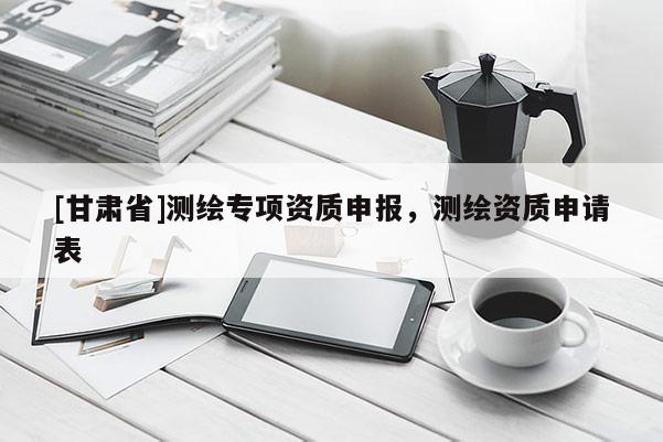 [甘肃省]测绘专项资质申报，测绘资质申请表
