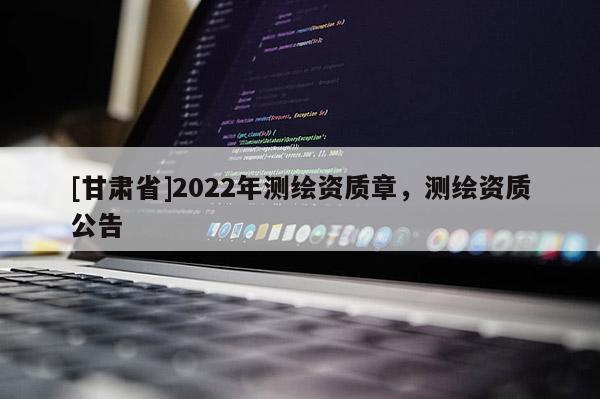 [甘肃省]2022年测绘资质章，测绘资质公告