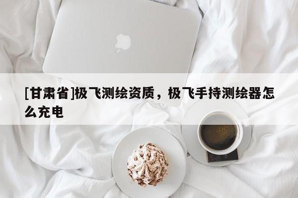 [甘肃省]极飞测绘资质，极飞手持测绘器怎么充电