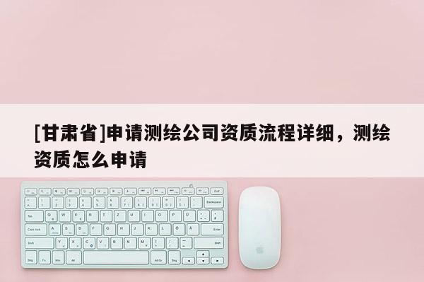 [甘肃省]申请测绘公司资质流程详细，测绘资质怎么申请