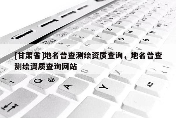 [甘肃省]地名普查测绘资质查询，地名普查测绘资质查询网站