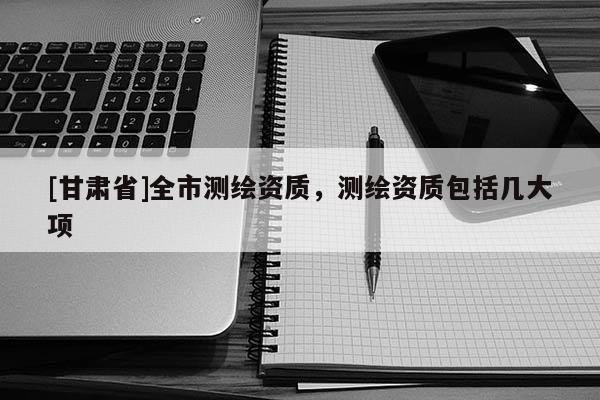 [甘肃省]全市测绘资质，测绘资质包括几大项