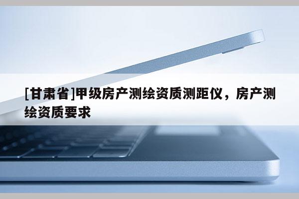 [甘肃省]甲级房产测绘资质测距仪，房产测绘资质要求