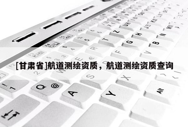[甘肃省]航道测绘资质，航道测绘资质查询
