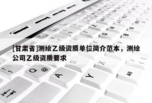 [甘肃省]测绘乙级资质单位简介范本，测绘公司乙级资质要求