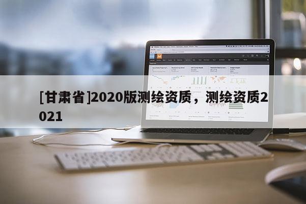 [甘肃省]2020版测绘资质，测绘资质2021