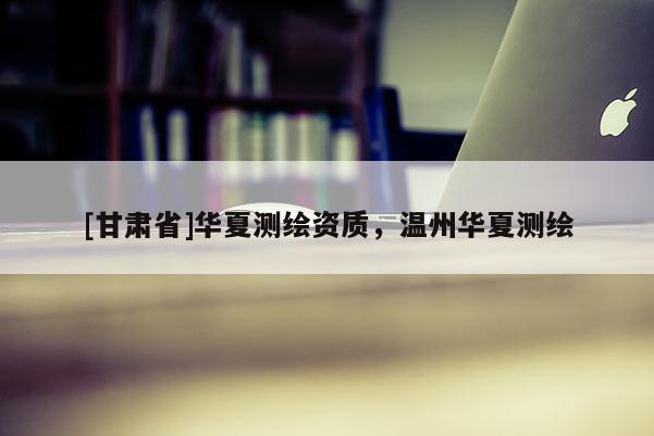 [甘肃省]华夏测绘资质，温州华夏测绘