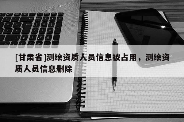 [甘肃省]测绘资质人员信息被占用，测绘资质人员信息删除