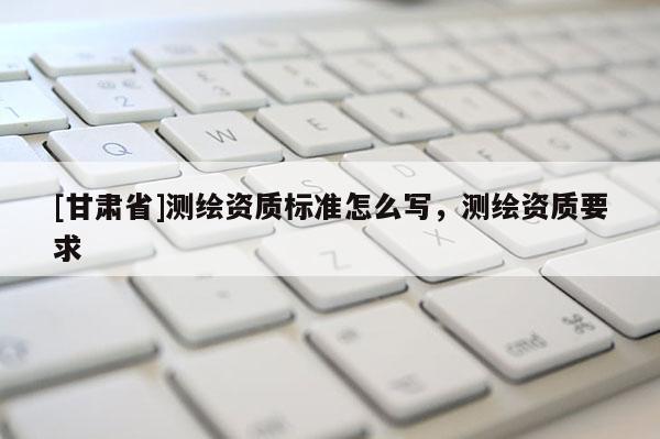 [甘肃省]测绘资质标准怎么写，测绘资质要求