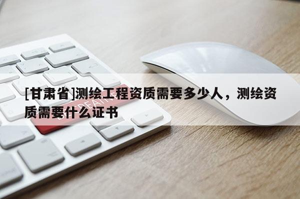 [甘肃省]测绘工程资质需要多少人，测绘资质需要什么证书