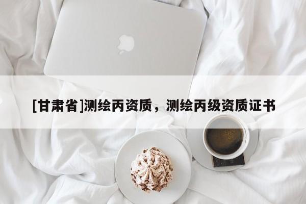 [甘肃省]测绘丙资质，测绘丙级资质证书