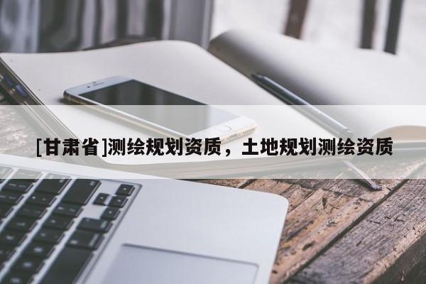 [甘肃省]测绘规划资质，土地规划测绘资质