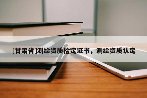 [甘肃省]测绘资质检定证书，测绘资质认定