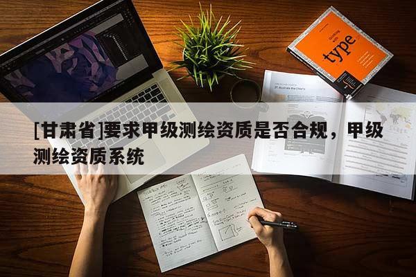 [甘肃省]要求甲级测绘资质是否合规，甲级测绘资质系统