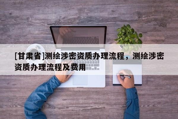 [甘肃省]测绘涉密资质办理流程，测绘涉密资质办理流程及费用