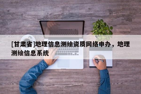 [甘肃省]地理信息测绘资质网络申办，地理测绘信息系统