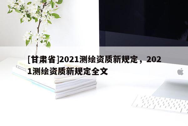[甘肃省]2021测绘资质新规定，2021测绘资质新规定全文