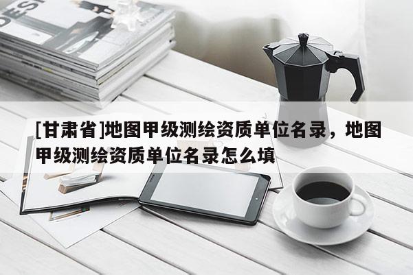 [甘肃省]地图甲级测绘资质单位名录，地图甲级测绘资质单位名录怎么填
