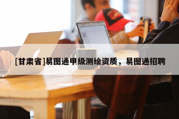 [甘肃省]易图通甲级测绘资质，易图通招聘