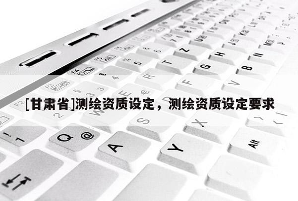 [甘肃省]测绘资质设定，测绘资质设定要求