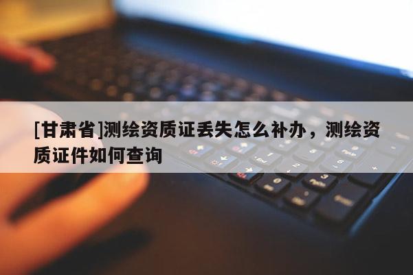 [甘肃省]测绘资质证丢失怎么补办，测绘资质证件如何查询