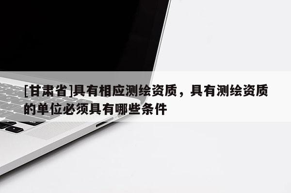 [甘肃省]具有相应测绘资质，具有测绘资质的单位必须具有哪些条件