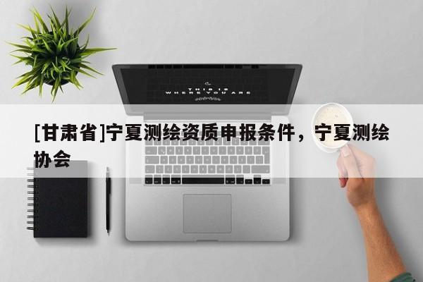 [甘肃省]宁夏测绘资质申报条件，宁夏测绘协会