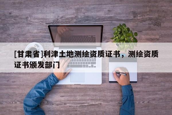 [甘肃省]利津土地测绘资质证书，测绘资质证书颁发部门