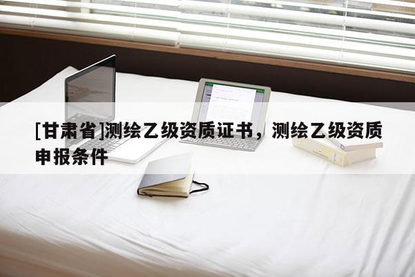 [甘肃省]测绘乙级资质证书，测绘乙级资质申报条件
