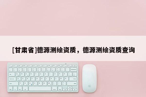 [甘肃省]德源测绘资质，德源测绘资质查询