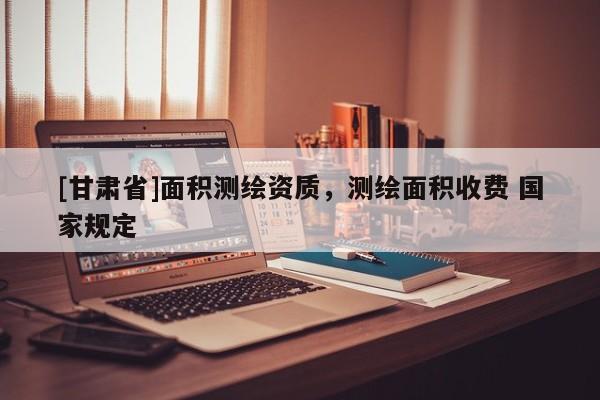 [甘肃省]面积测绘资质，测绘面积收费 国家规定