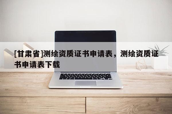 [甘肃省]测绘资质证书申请表，测绘资质证书申请表下载