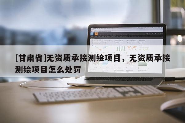 [甘肃省]无资质承接测绘项目，无资质承接测绘项目怎么处罚
