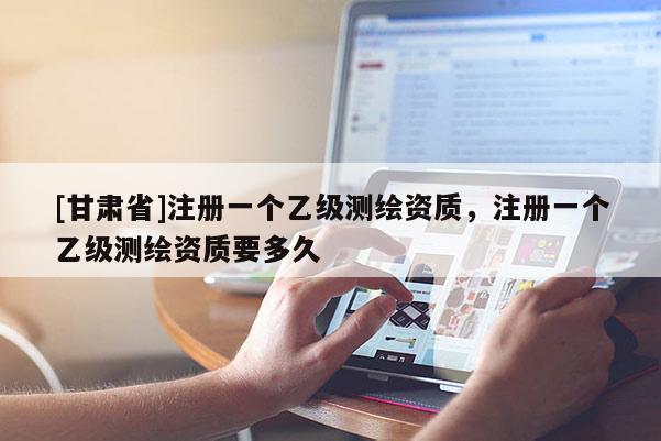 [甘肃省]注册一个乙级测绘资质，注册一个乙级测绘资质要多久