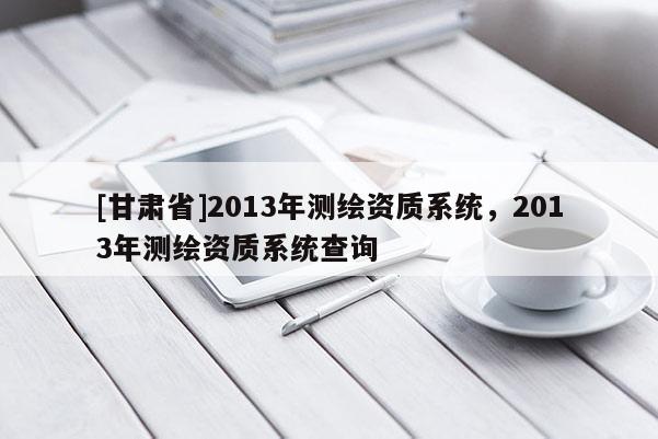 [甘肃省]2013年测绘资质系统，2013年测绘资质系统查询