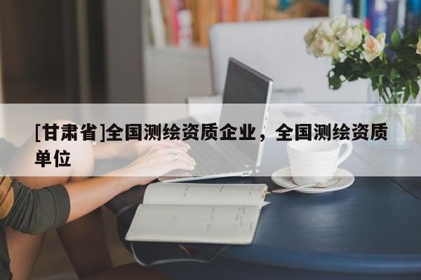 [甘肃省]全国测绘资质企业，全国测绘资质单位