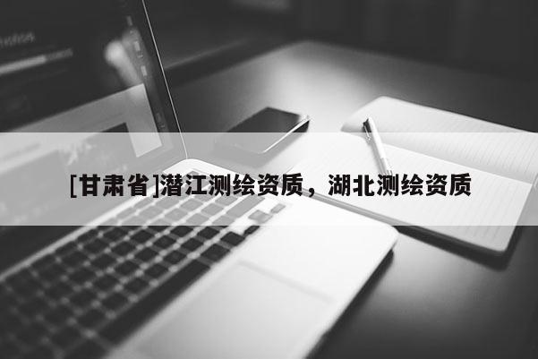 [甘肃省]潜江测绘资质，湖北测绘资质
