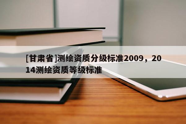 [甘肃省]测绘资质分级标准2009，2014测绘资质等级标准