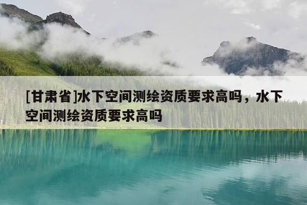 [甘肃省]水下空间测绘资质要求高吗，水下空间测绘资质要求高吗
