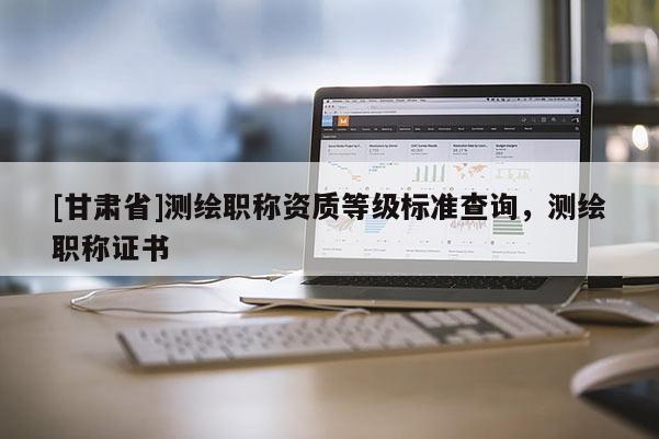 [甘肃省]测绘职称资质等级标准查询，测绘职称证书