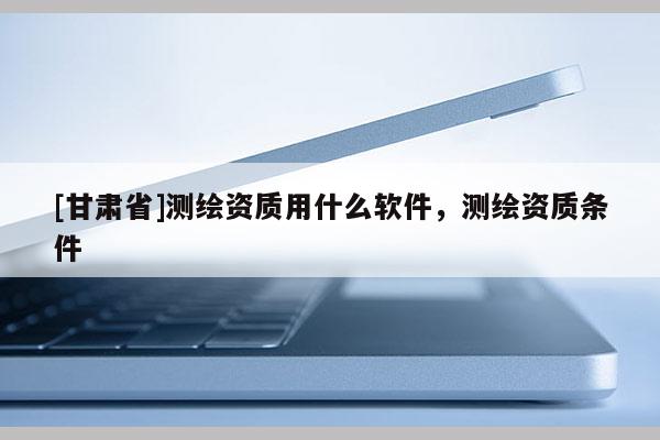 [甘肃省]测绘资质用什么软件，测绘资质条件