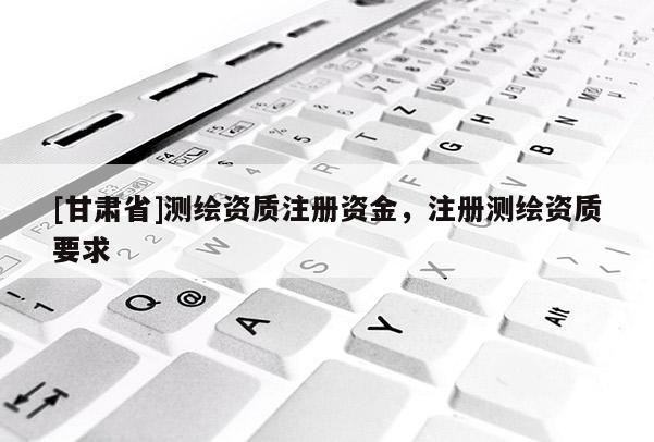 [甘肃省]测绘资质注册资金，注册测绘资质要求