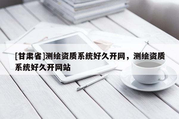 [甘肃省]测绘资质系统好久开网，测绘资质系统好久开网站