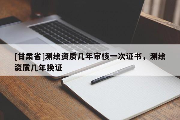 [甘肃省]测绘资质几年审核一次证书，测绘资质几年换证