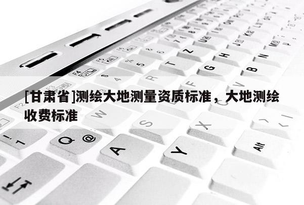 [甘肃省]测绘大地测量资质标准，大地测绘收费标准